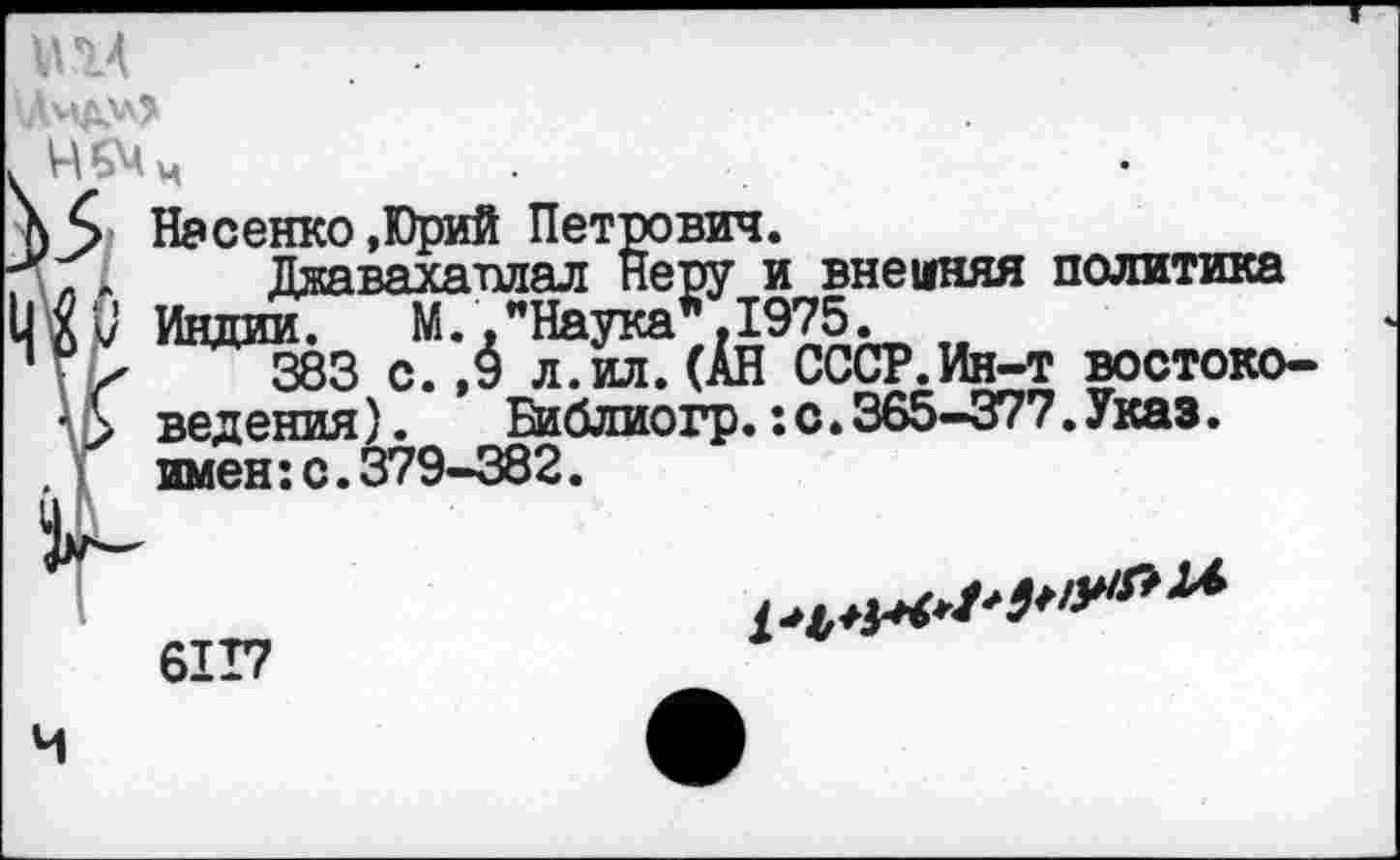 ﻿и 14
Насенко.Юрий Петрович.
пл. Джавахашал Неру и внешняя политика Индии.	М.,"Наука*.1975.
У/'	383 с. ,9 л.ил. (АН СССР.Ин-т востока
'> ведения). Библиогр.:с.365-377.Указ. . 1 имен:с.379-382.
6117